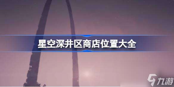 星空深井区商店在哪,星空深井区商店位置大全