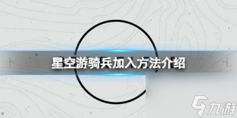 星空怎么加入游骑兵？游骑兵加入方法介绍