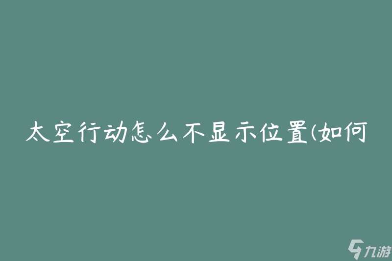 太空行动怎么不显示位置(如何解决位置显示问题)