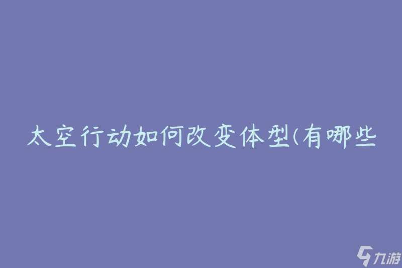 太空行动如何改变体型(有哪些因素会影响宇航员的身体形态变化)