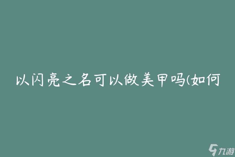 以闪亮之名可以做美甲吗(如何利用闪亮元素打造独特美甲)