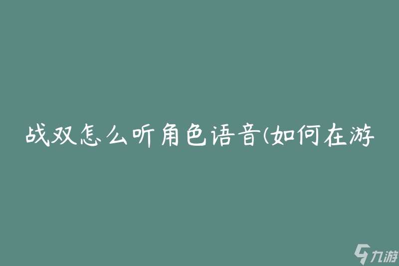 战双怎么听角色语音(如何在游戏中享受角色的声音)