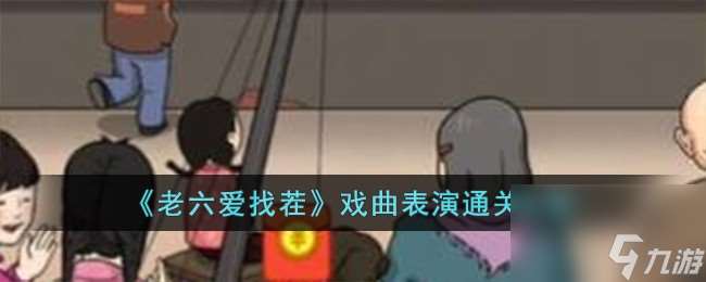 老六爱找茬戏曲表演怎么过-戏曲表演通关攻略