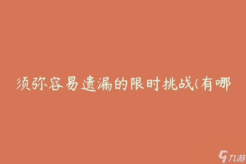 须弥容易遗漏的限时挑战(有哪些关键技巧可以帮助你迅速完成)