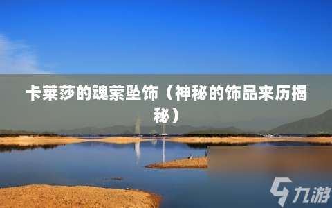 卡萊莎的魂縈墜飾?神秘的飾品來歷揭秘?