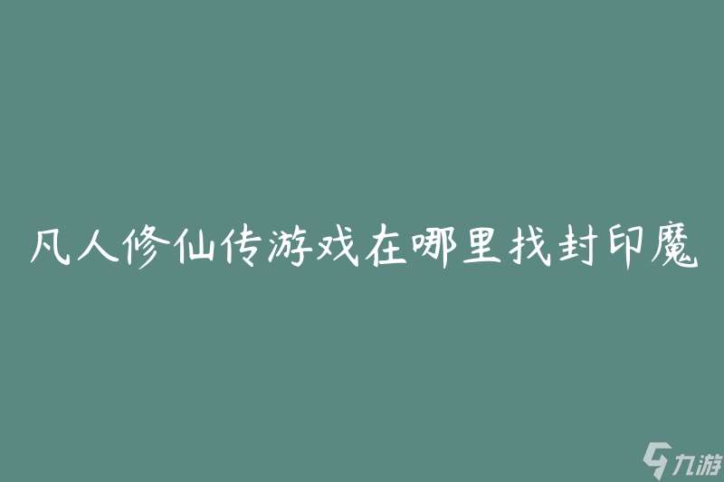 凡人修仙传游戏在哪里找封印魔神(如何寻找并封印游戏中的魔神)