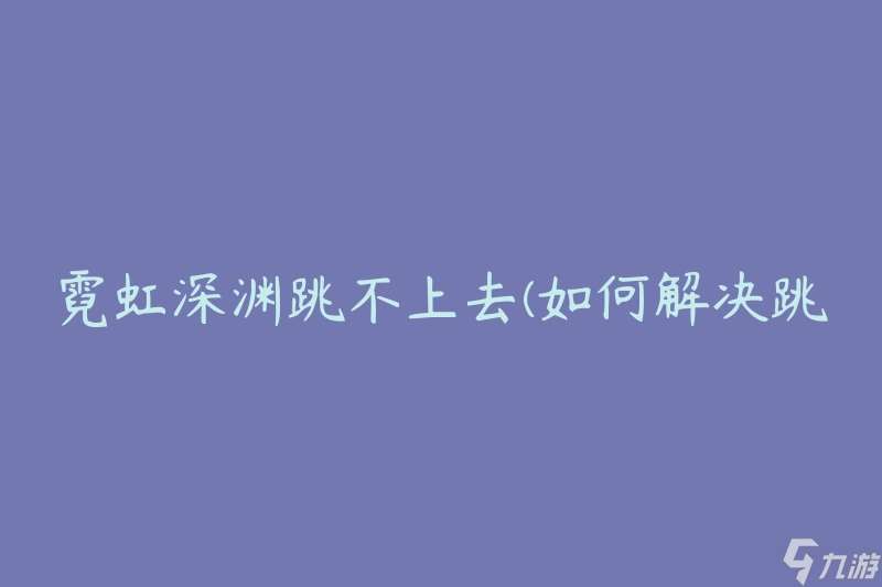 霓虹深渊跳不上去(如何解决跳跃困难问题)