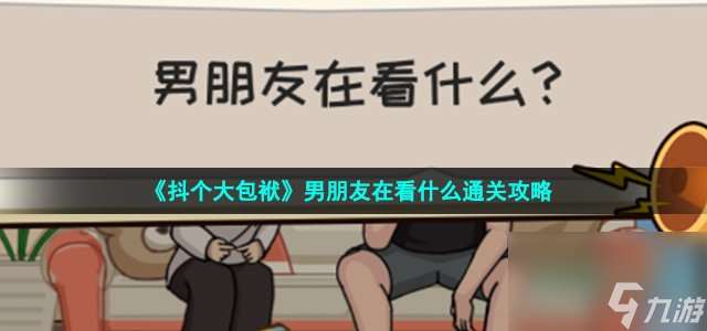 抖个大包袱男友在干什么怎么过_男朋友在看什么通关攻略