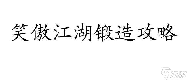 笑傲江湖锻造攻略 - 如何提升锻造技能,升级装备