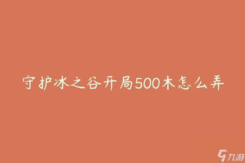 守护冰之谷开局500木怎么弄(有哪些有效的木材获取方法)