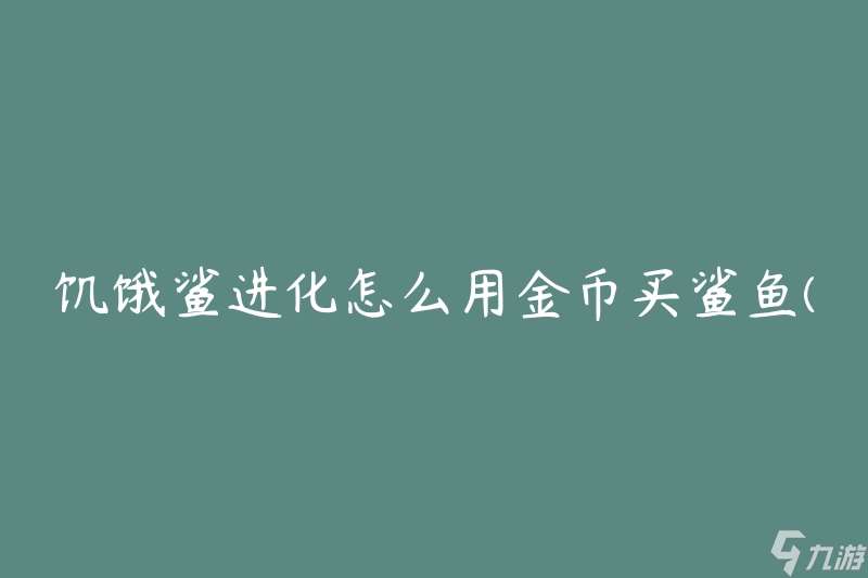 饥饿鲨进化怎么用金币买鲨鱼(有什么购买鲨鱼的技巧吗)