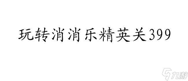 消消乐精英关399攻略 - 玩转消消乐精英关399的秘诀和技巧！