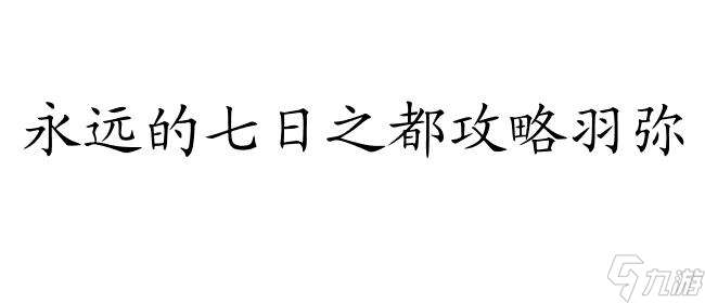 永远的七日之都怎么攻略羽弥 - 攻略、玩法、技巧、心得分享