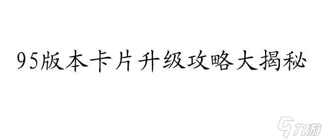 95版本卡片怎么升级攻略 - 专业的游戏升级技巧分享