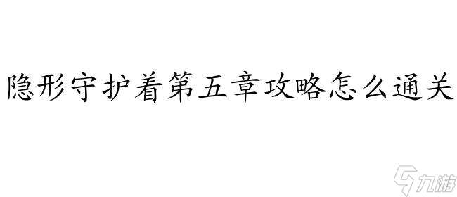 隐形守护着第五章攻略怎么通关 - 完全攻略指南,通关技巧大揭秘