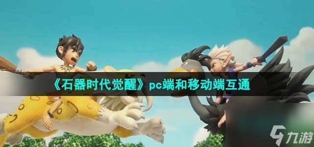 石器时代觉醒pc端和移动端互通吗_pc端和移动端互通介绍