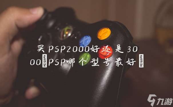 买psp2000好还是3000(psp哪个型号最好)