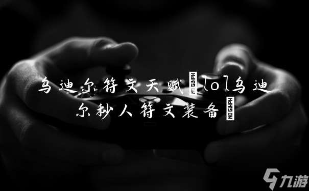 烏迪爾符文天賦(lol烏迪爾秒人符文裝備)