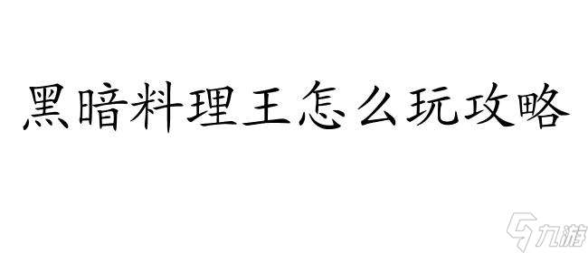 黑暗料理王怎么玩攻略 - 最全面的游戏攻略指南