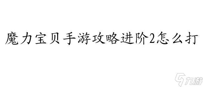 魔力宝贝手游攻略进阶2怎么打 - 专业攻略分享