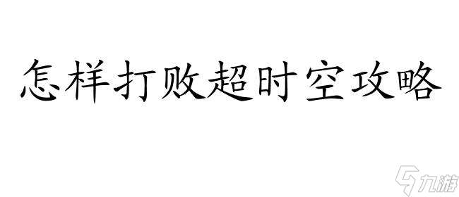 超时空攻略打不过攻略怎么说的 - 最全面的攻略技巧分享