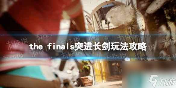 《THE FINALS》突进长剑玩法攻略 突进长剑技巧指南