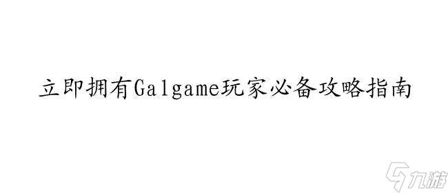 Galgame怎么攻略所有 - 最全攻略指南,让你玩转Galgame游戏！