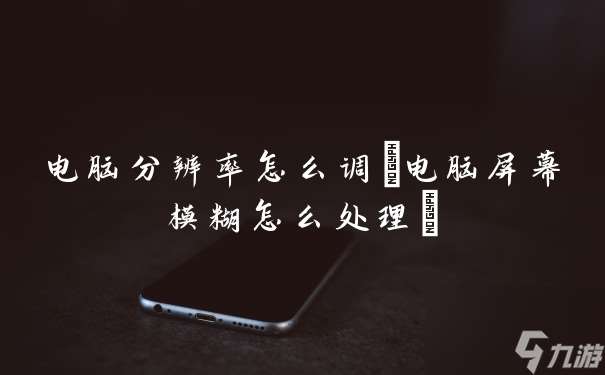 电脑分辨率怎么调(电脑屏幕模糊怎么处理)