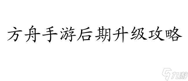 方舟手游后期升级攻略,快速提升等级技巧分享