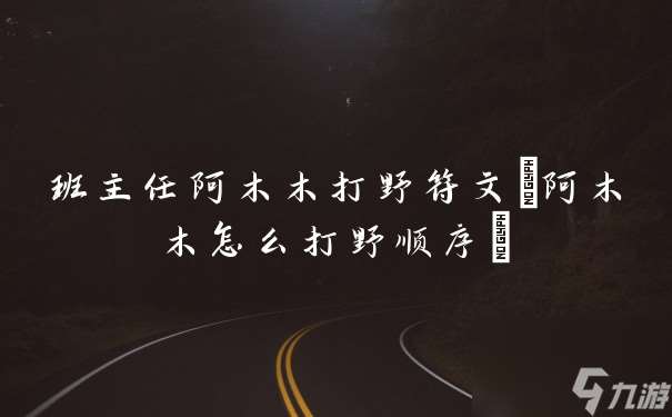 班主任阿木木打野符文(阿木木怎么打野順序)
