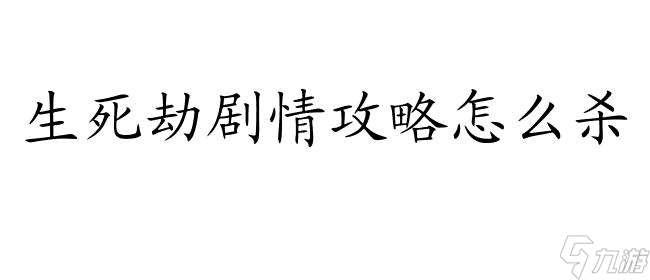 生死劫剧情攻略怎么杀 - 最全攻略与技巧分享