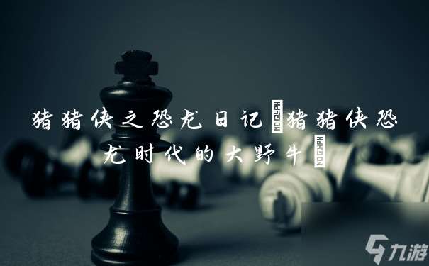 猪猪侠之恐龙日记(猪猪侠恐龙时代的大野牛)