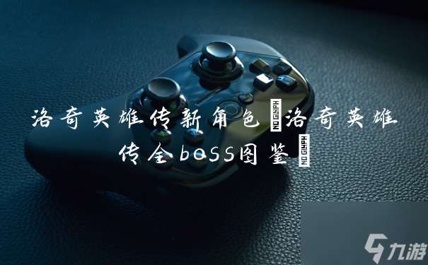 洛奇英雄传新角色(洛奇英雄传全boss图鉴)