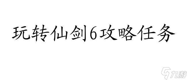 仙剑6攻略任务怎么做-最新攻略技巧分享-专业攻略师指导