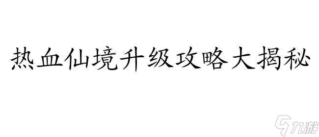 热血仙境怎么升级攻略 - 最全面的升级攻略分享