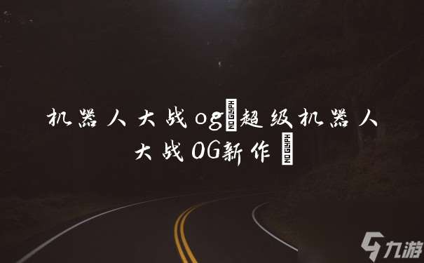 机器人大战og(超级机器人大战OG新作)