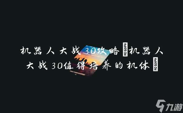 机器人大战30攻略(机器人大战30值得培养的机体)