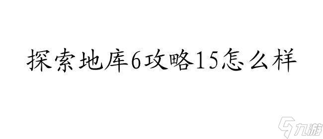 探索地库6攻略15怎么样 - 最全攻略技巧分享