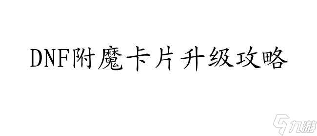 附魔卡片升级攻略-详细指南与技巧分享