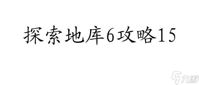 探索地库6攻略15怎么样 - 最详细的攻略指南