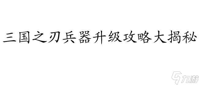 三国之刃兵器怎么升级攻略-详细教程与技巧分享