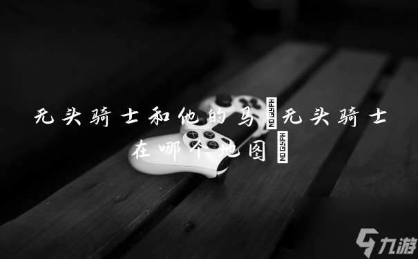 无头骑士和他的马(无头骑士在哪个地图)