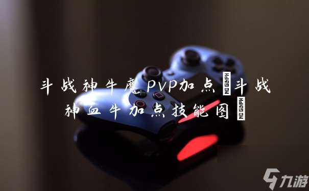 斗战神牛魔pvp加点(斗战神血牛加点技能图)