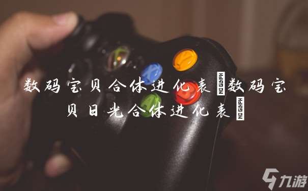 数码宝贝合体进化表(数码宝贝日光合体进化表)