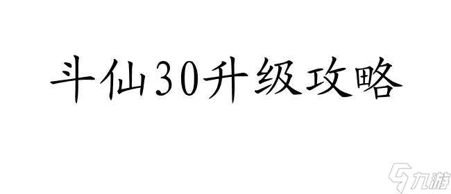 斗仙30升级攻略 - 如何快速提升等级及战斗力