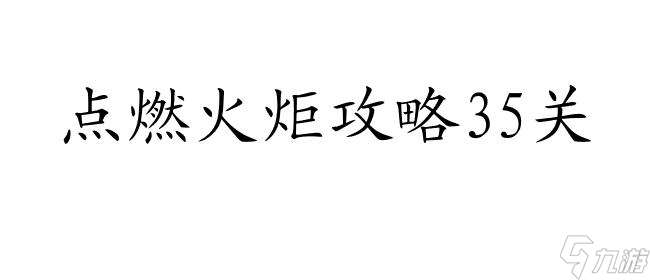 点燃火炬攻略35关怎么用 - 最详细的攻略分享