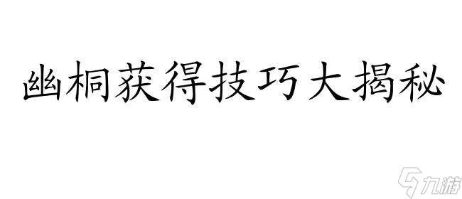 幽桐怎么获得攻略 - 最详细的永七幽桐获取方法教程