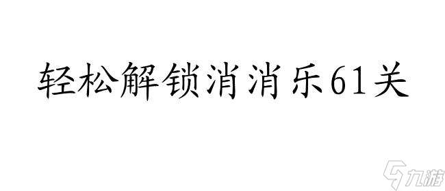 消消乐攻略61关怎么过 - 快速通关攻略分享