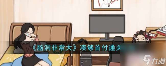 脑洞非常大凑够首付如何过-凑够首付通关攻略分享「必看」