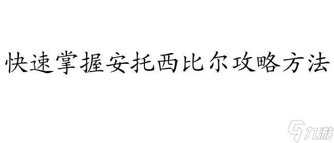 如何攻略安托西比尔 - 快速掌握安托西比尔攻略方法